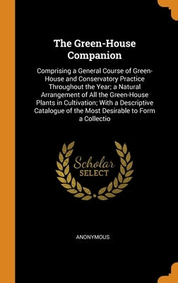 The Green-House Companion: Comprising a General Course of Green-House and Conservatory Practice Throughout the Year; a Natural Arrangement of All by Anonymous