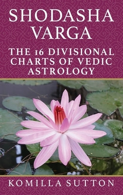 Shodasha Varga: The 16 Divisional Charts of Vedic Astrology by Sutton, Komilla