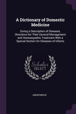 A Dictionary of Domestic Medicine: Giving a Description of Diseases, Directions for Their General Management and Homoeopathic Treatment With a Special by Anonymous