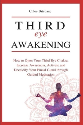 Third Eye Awakening: How to Open Your Third Eye Chakra, Increase Awareness, and Activate and Decalcify Your Pineal Gland through Guided Med by Brisbane, Chloe