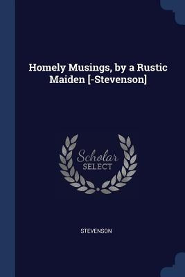 Homely Musings, by a Rustic Maiden [-Stevenson] by Stevenson