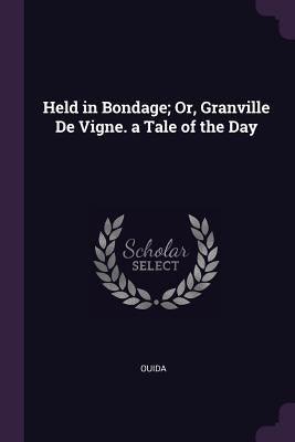 Held in Bondage; Or, Granville de Vigne. a Tale of the Day by Ouida