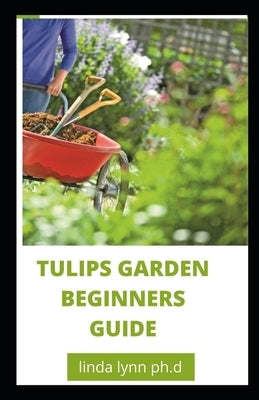 Tulips Garden Beginners Guide: Comprehensive Guide of Tulips Garden for Beginners by Lynn Ph. D., Linda