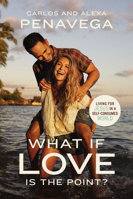 What If Love Is the Point?: Living for Jesus in a Self-Consumed World by Penavega, Carlos