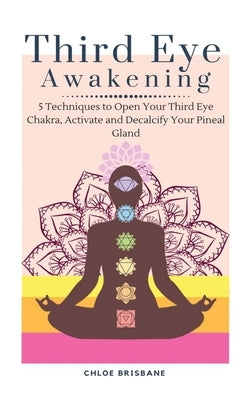 Third Eye Awakening: 5 Techniques to Open Your Third Eye Chakra, Activate and Decalcify Your Pineal Gland by Brisbane, Chloe