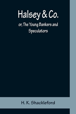 Halsey & Co.; or, The Young Bankers and Speculators by K. Shackleford, H.