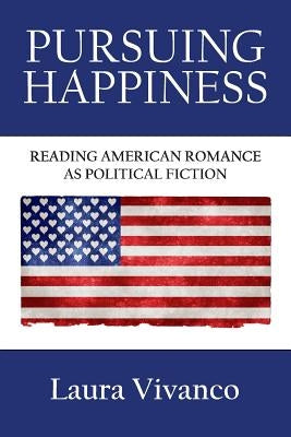 Pursuing Happiness: Reading American Romance as Political Fiction by Vivanco, Laura