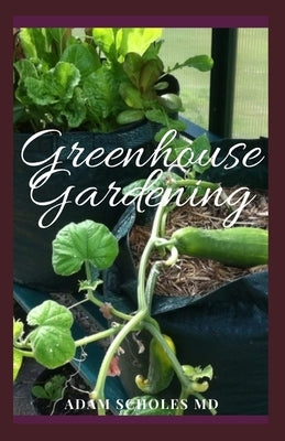 Greenhouse Gardening: Everything You Need To Know About Owning a Greenhouse From Choosing The Best Type of Greenhouse to Building The Founda by Scholes, Adam