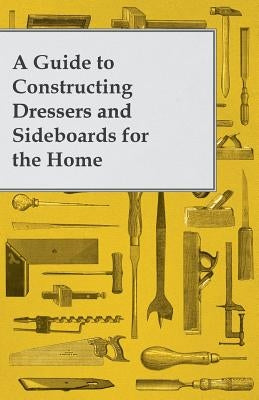 A Guide to Constructing Dressers and Sideboards for the Home by Anon