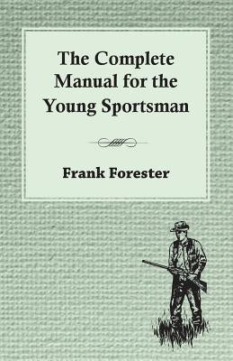The Complete Manual for the Young Sportsman by Forester, Frank