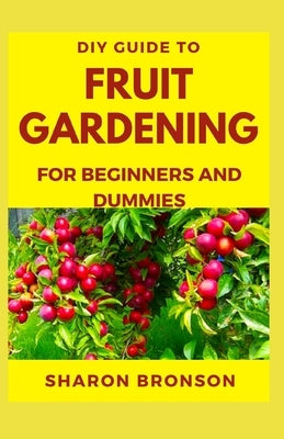 DIY Guide To Fruit Gardening for Beginners and Dummies: Step by step guide to setting up a thriving Fruit Garden by Bronson, Sharon