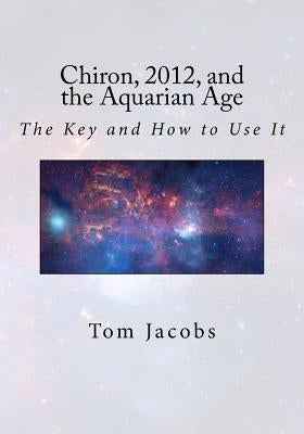 Chiron, 2012, and the Aquarian Age: The Key and How to Use It by Jacobs, Tom