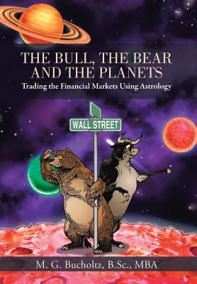 The Bull, the Bear and the Planets: Trading the Financial Markets Using Astrology by Bucholtz B. Sc Mba, M. G.