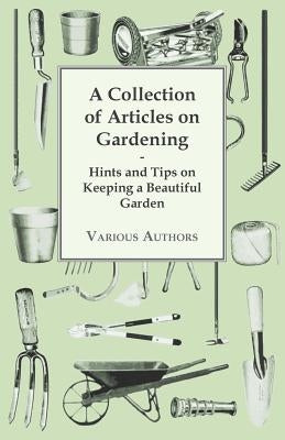 A Collection of Articles on Gardening - Hints and Tips on Keeping a Beautiful Garden by Anon