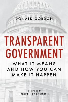 Transparent Government: What It Means and How You Can Make It Happen by Gordon, Donald