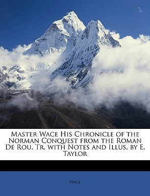 Master Wace His Chronicle of the Norman Conquest from the Roman de Rou. Tr. with Notes and Illus. by E. Taylor by Wace