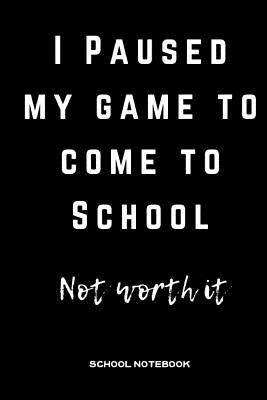 I Paused My Game to Come to School Not Worth It: School Notebook by Journals, Spark