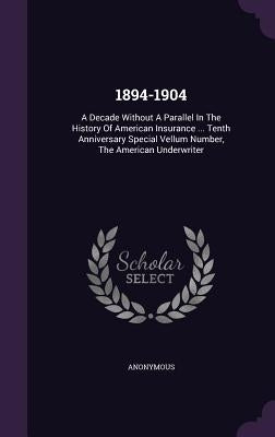 1894-1904: A Decade Without a Parallel in the History of American Insurance ... Tenth Anniversary Special Vellum Number, the Amer by Anonymous