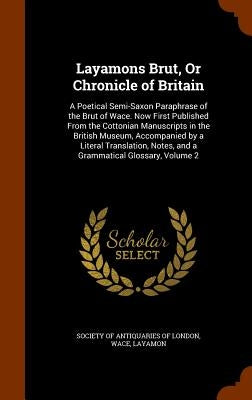 Layamons Brut, or Chronicle of Britain: A Poetical Semi-Saxon Paraphrase of the Brut of Wace. Now First Published from the Cottonian Manuscripts in th by Wace