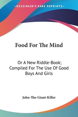 Food For The Mind: Or A New Riddle-Book; Compiled For The Use Of Good Boys And Girls by John-The-Giant-Killer