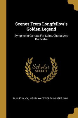 Scenes From Longfellow's Golden Legend: Symphonic Cantata For Solos, Chorus And Orchestra by Buck, Dudley