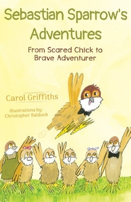 Sebastian Sparrow's Adventures: From Scared Chick to Brave Adventurer by Griffiths, Carol