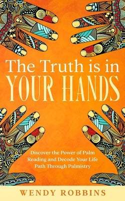 The Truth is In Your Hands: Discover the Power of Palm Reading and Decode Your Life Path Through Palmistry by Robbins, Wendy