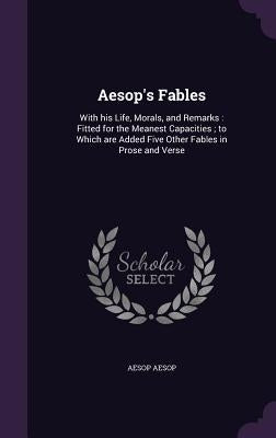 Aesop's Fables: With His Life, Morals, and Remarks: Fitted for the Meanest Capacities; To Which Are Added Five Other Fables in Prose a by Aesop