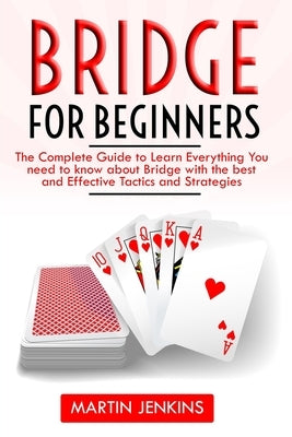 Bridge for Beginners: The Complete Guide to Learn Everything You need to know about Bridge with the best and effective Tactics and Strategie by Jenkins, Martin