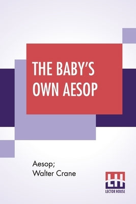 The Baby's Own Aesop: Being The Fables Condensed In Rhyme With Portable Morals By Walter Crane With Contribution By William James Linton by Aesop