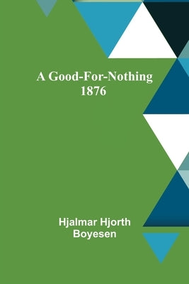 A Good-For-Nothing 1876 by Hjorth Boyesen, Hjalmar