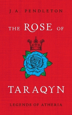 The Rose of Taraqyn: Legends of Atheria by Pendleton, J. a.