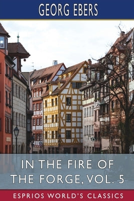 In the Fire of the Forge, Vol. 5 (Esprios Classics) by Ebers, Georg