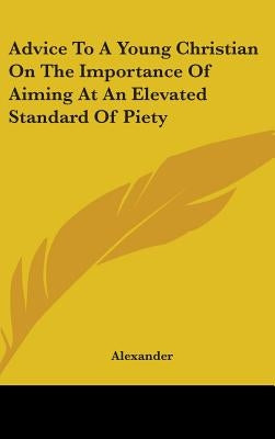 Advice To A Young Christian On The Importance Of Aiming At An Elevated Standard Of Piety by Alexander