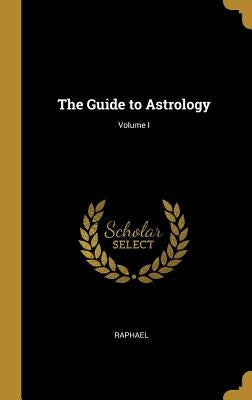 The Guide to Astrology; Volume I by Raphael