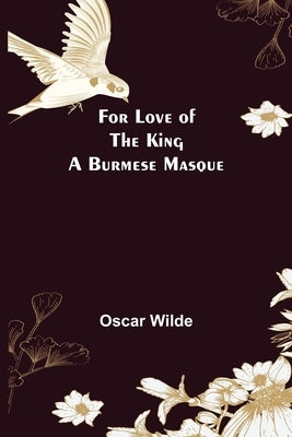 For Love of the King a Burmese Masque by Wilde, Oscar