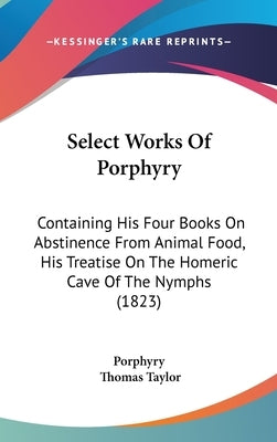 Select Works Of Porphyry: Containing His Four Books On Abstinence From Animal Food, His Treatise On The Homeric Cave Of The Nymphs (1823) by Porphyry