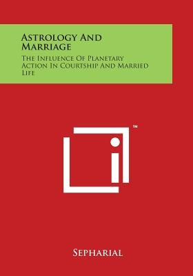 Astrology and Marriage: The Influence of Planetary Action in Courtship and Married Life by Sepharial