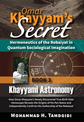 Omar Khayyam's Secret: Hermeneutics of the Robaiyat in Quantum Sociological Imagination: Book 3: Khayyami Astronomy: How Omar Khayyam's Newly by Tamdgidi, Mohammad H.