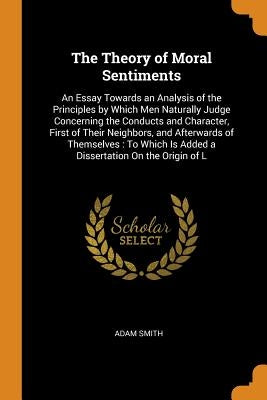 The Theory of Moral Sentiments: An Essay Towards an Analysis of the Principles by Which Men Naturally Judge Concerning the Conducts and Character, Fir by Smith, Adam