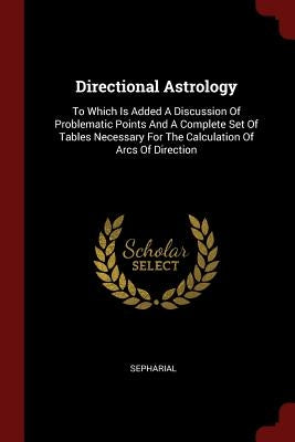 Directional Astrology: To Which Is Added a Discussion of Problematic Points and a Complete Set of Tables Necessary for the Calculation of Arc by Sepharial