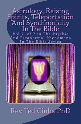 Astrology, Raising Spirits, Teleportation And Synchronicity In The Bible: Vol.7 of 7 in The Psychic And Paranormal Phenomena In The Bible Series by Ciuba Phd, Ted