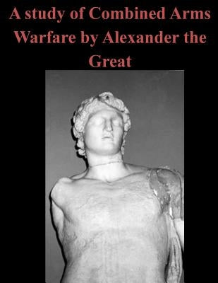 A Study of Combined Arms Warfare by Alexander the Great by Penny Hill Press