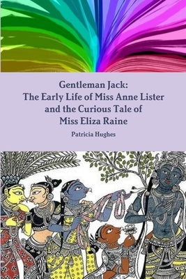 Gentleman Jack: The Early Life of Miss Anne Lister and the Curious Tale of Miss Eliza Raine by Hughes, Patricia