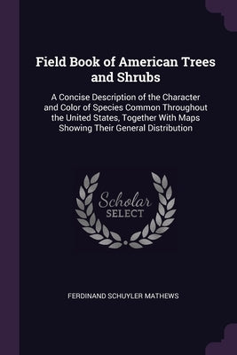 Field Book of American Trees and Shrubs: A Concise Description of the Character and Color of Species Common Throughout the United States, Together Wit by Mathews, Ferdinand Schuyler