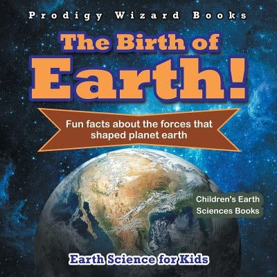 The Birth of Earth! - Fun Facts about the Forces That Shaped Planet Earth. Earth Science for Kids - Children's Earth Sciences Books by Prodigy