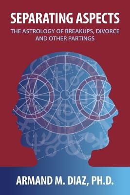 Separating Aspects: The Astrology of Break-Ups, Divorce, and Other Partings by Diaz, Armand M.