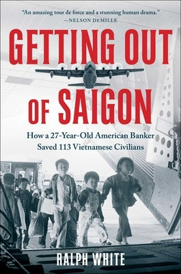 Getting Out of Saigon: How a 27-Year-Old Banker Saved 113 Vietnamese Civilians by White, Ralph