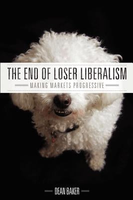 The End of Loser Liberalism: Making Markets Progressive by Baker, Dean