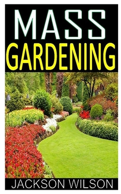 Mass Gardening: Discover the complete guide on everything you need to know about mass gardening by Wilson, Jackson